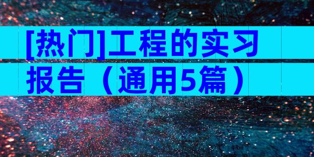 [热门]工程的实习报告（通用5篇）